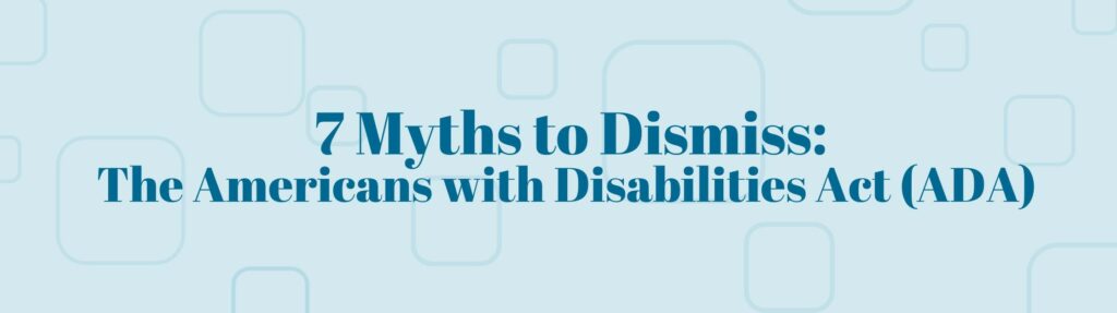 7 Myths to Dismiss: The Americans with Disabilities Act (ADA)